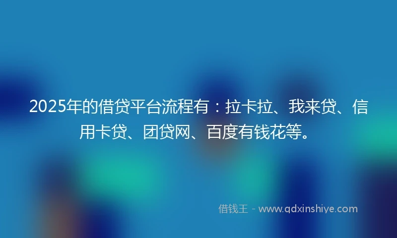 2025年的借贷平台流程有：拉卡拉、我来贷、信用卡贷、团贷网、百度有钱花等。