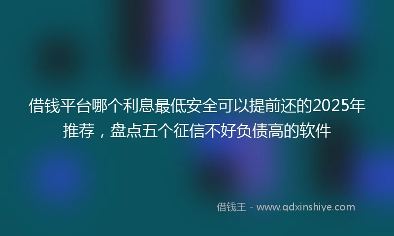 借钱平台哪个利息最低安全可以提前还的2025年推荐，盘点五个征信不好负债高的软件
