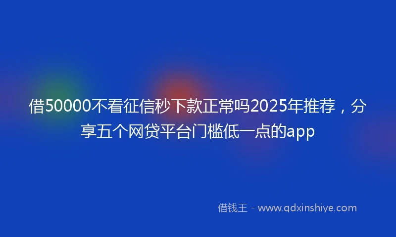 借50000不看征信秒下款正常吗2025年推荐，分享五个网贷平台门槛低一点的app