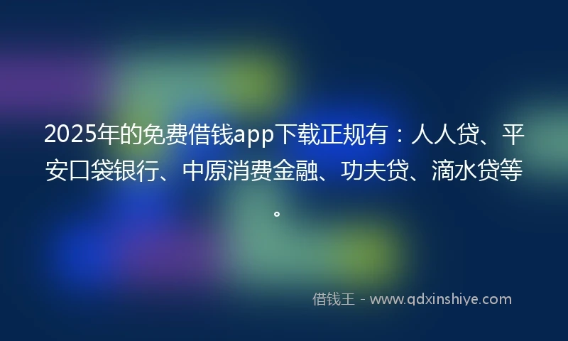 2025年的免费借钱app下载正规有：人人贷、平安口袋银行、中原消费金融、功夫贷、滴水贷等。