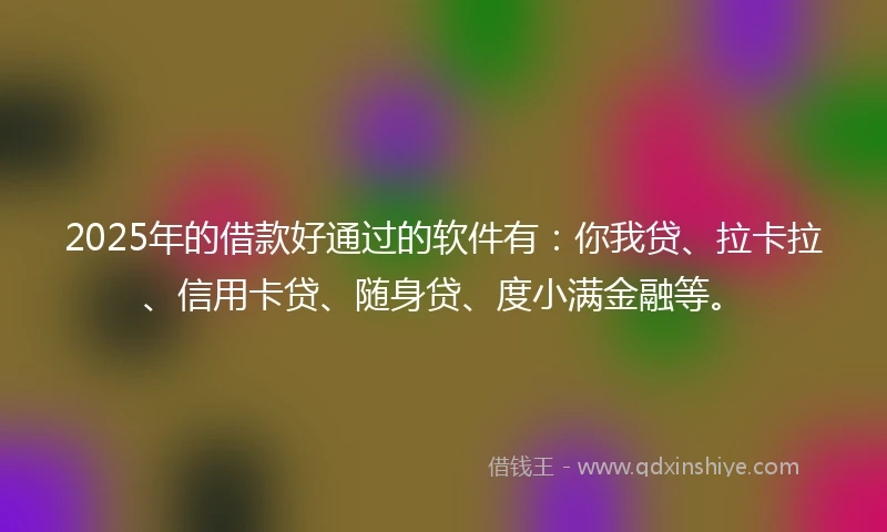 2025年的借款好通过的软件有:你我贷、拉卡拉、信用卡贷、随身贷、度小满金融等。