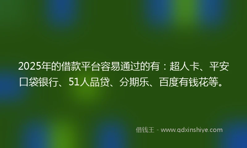 2025年的借款平台容易通过的有：超人卡、平安口袋银行、51人品贷、分期乐、百度有钱花等。