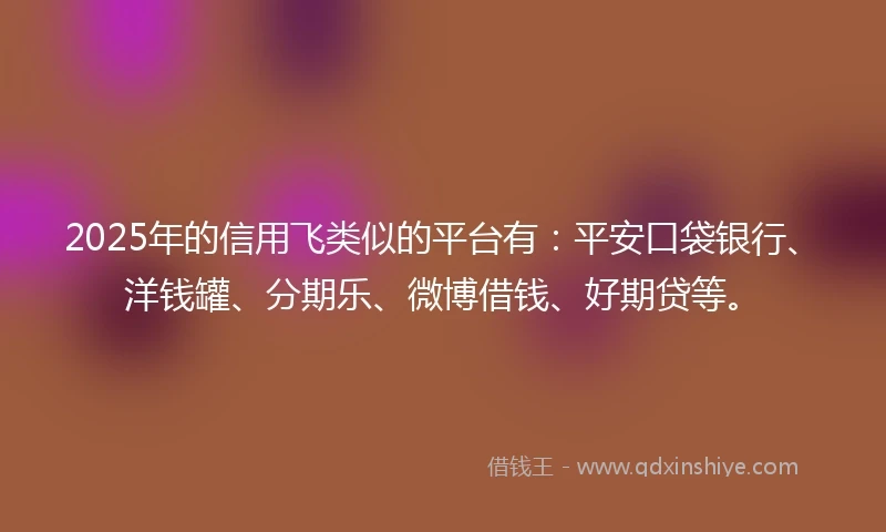 2025年的信用飞类似的平台有：平安口袋银行、洋钱罐、分期乐、微博借钱、好期贷等。