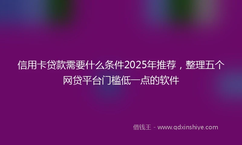 信用卡贷款需要什么条件2025年推荐，整理五个网贷平台门槛低一点的软件