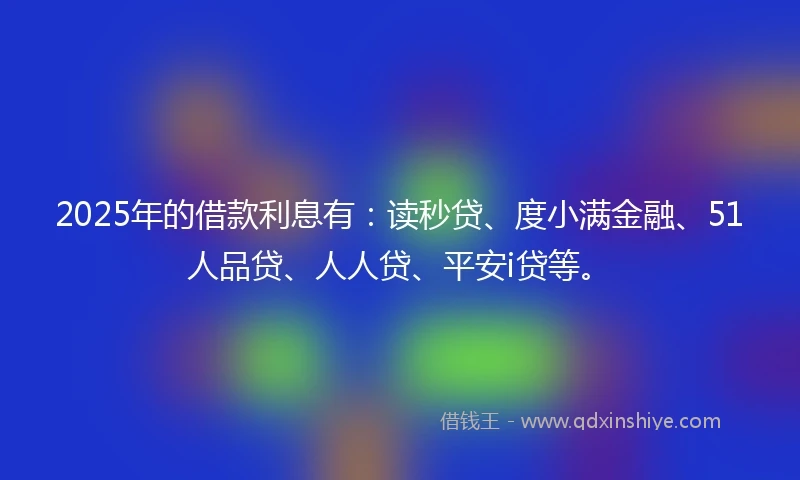 2025年的借款利息有:读秒贷、度小满金融、51人品贷、人人贷、平安i贷等。