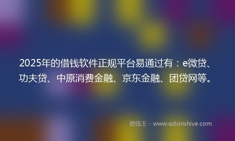 2025年的借钱软件正规平台易通过有：e微贷、功夫贷、中原消费金融、京东金融、团贷网等。