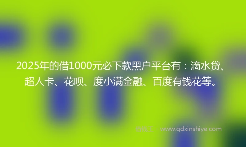 2025年的借1000元必下款黑户平台有：滴水贷、超人卡、花呗、度小满金融、百度有钱花等。
