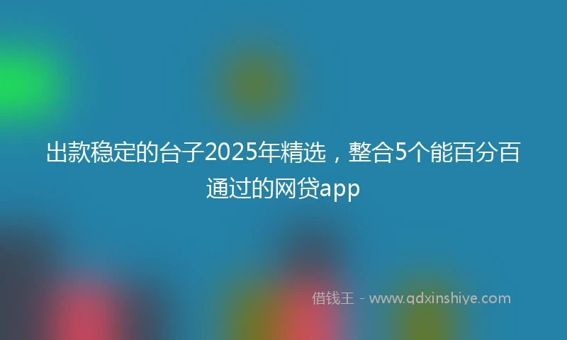 出款稳定的台子2025年精选，整合5个能百分百通过的网贷app