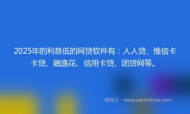 2025年的利息低的网贷软件有：人人贷、维信卡卡贷、融逸花、信用卡贷、团贷网等。