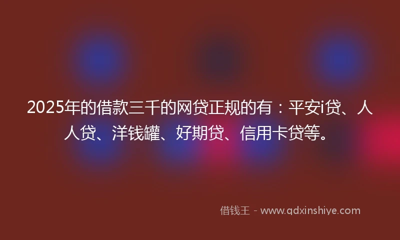 2025年的借款三千的网贷正规的有：平安i贷、人人贷、洋钱罐、好期贷、信用卡贷等。