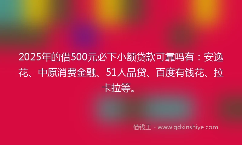 2025年的借500元必下小额贷款可靠吗有：安逸花、中原消费金融、51人品贷、百度有钱花、拉卡拉等。