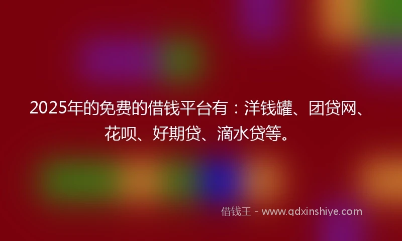 2025年的免费的借钱平台有：洋钱罐、团贷网、花呗、好期贷、滴水贷等。
