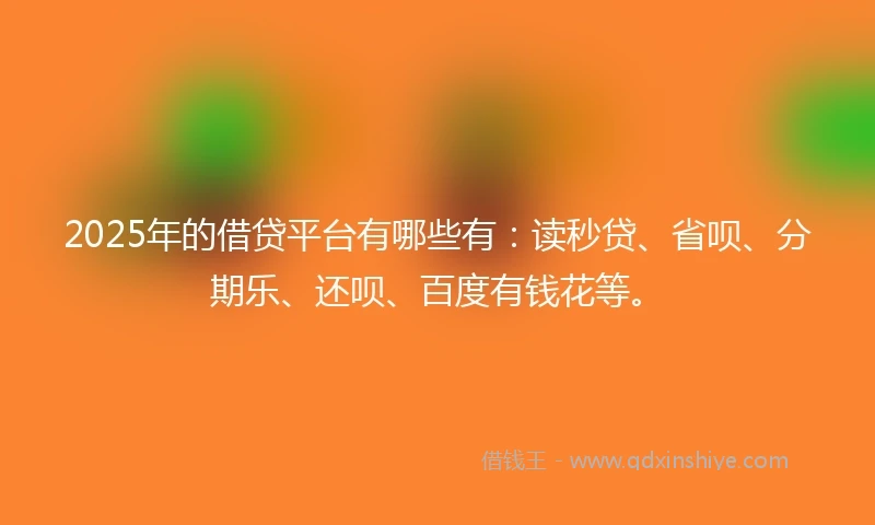 2025年的借贷平台有哪些有：读秒贷、省呗、分期乐、还呗、百度有钱花等。
