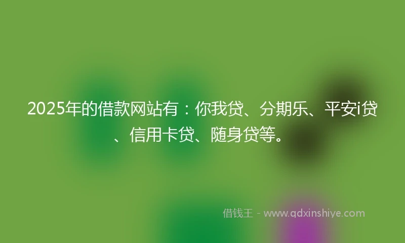 2025年的借款网站有：你我贷、分期乐、平安i贷、信用卡贷、随身贷等。