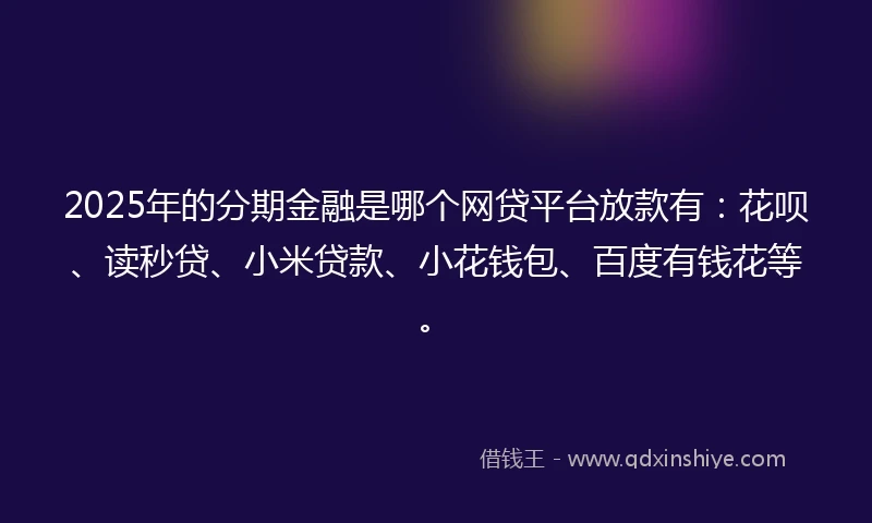 2025年的分期金融是哪个网贷平台放款有：花呗、读秒贷、小米贷款、小花钱包、百度有钱花等。