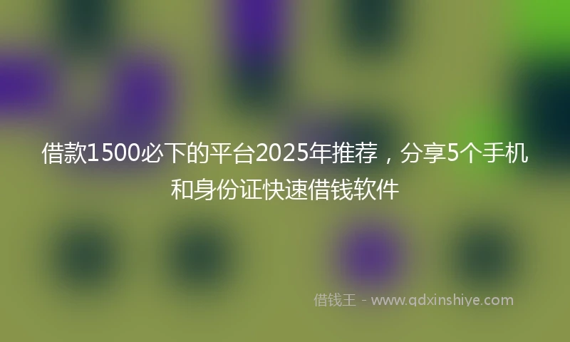 借款1500必下的平台2025年推荐，分享5个手机和身份证快速借钱软件