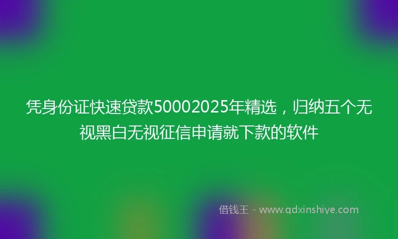 凭身份证快速贷款50002025年精选，归纳五个无视黑白无视征信申请就下款的软件