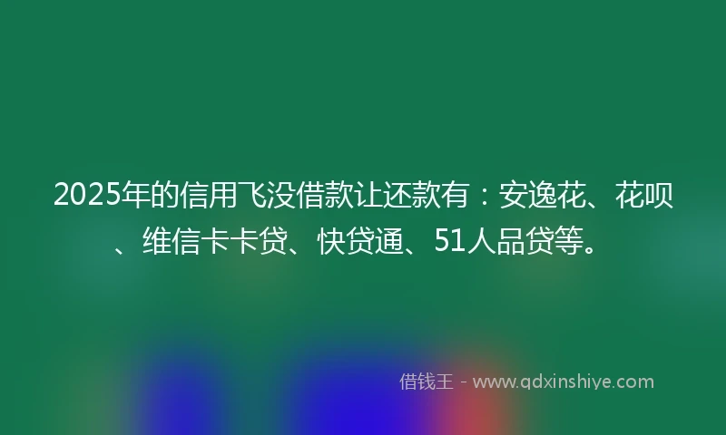 2025年的信用飞没借款让还款有:安逸花、花呗、维信卡卡贷、快贷通、51人品贷等。