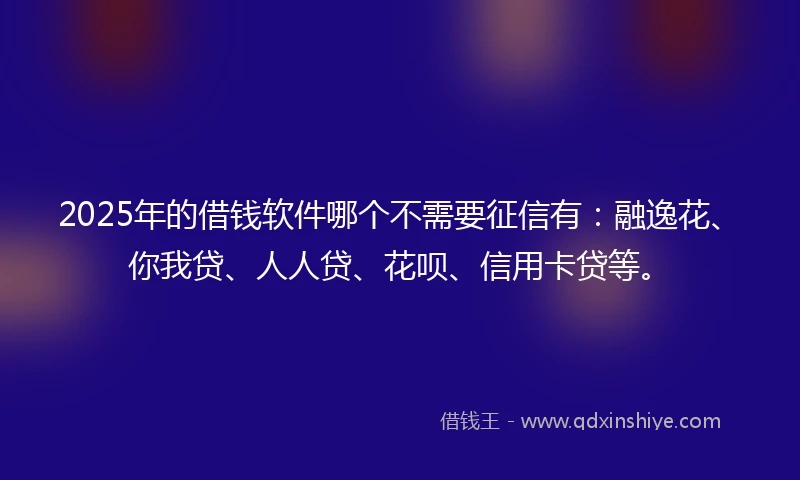 2025年的借钱软件哪个不需要征信有：融逸花、你我贷、人人贷、花呗、信用卡贷等。