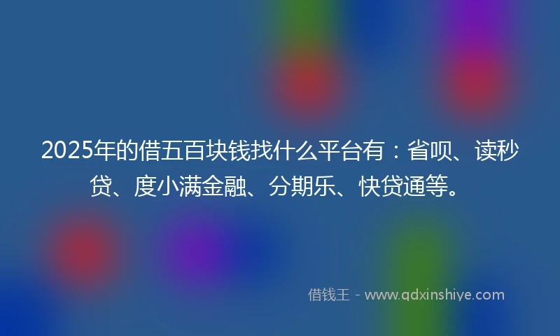 2025年的借五百块钱找什么平台有：省呗、读秒贷、度小满金融、分期乐、快贷通等。
