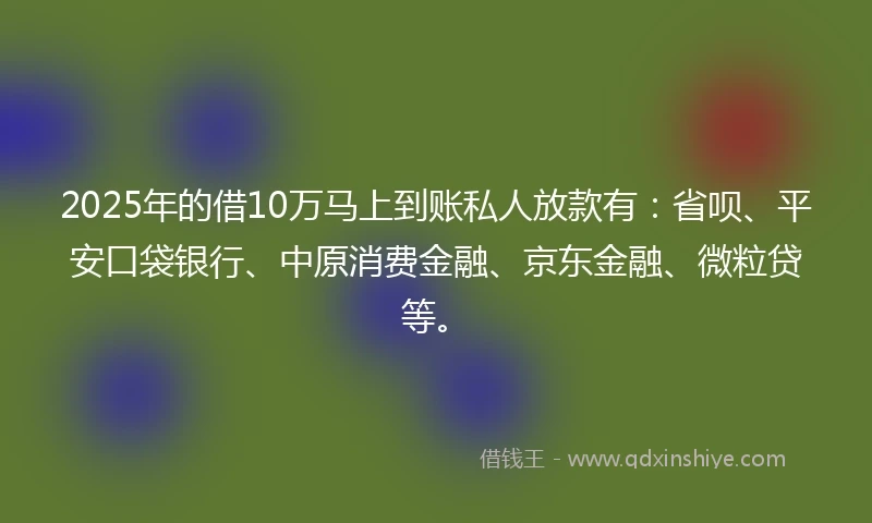 2025年的借10万马上到账私人放款有：省呗、平安口袋银行、中原消费金融、京东金融、微粒贷等。
