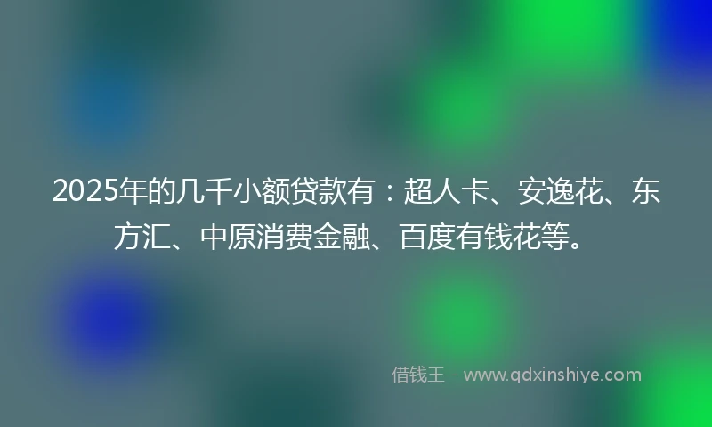2025年的几千小额贷款有：超人卡、安逸花、东方汇、中原消费金融、百度有钱花等。