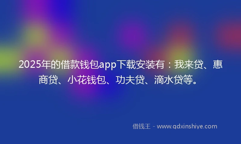 2025年的借款钱包app下载安装有：我来贷、惠商贷、小花钱包、功夫贷、滴水贷等。