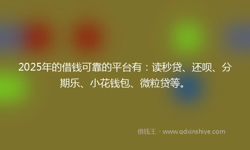 2025年的借钱可靠的平台有：读秒贷、还呗、分期乐、小花钱包、微粒贷等。