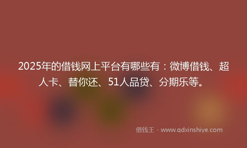 2025年的借钱网上平台有哪些有：微博借钱、超人卡、替你还、51人品贷、分期乐等。