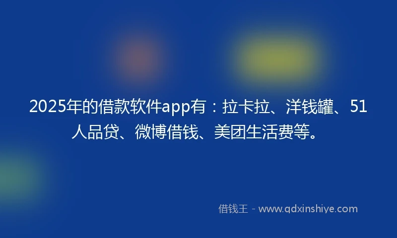 2025年的借款软件app有：拉卡拉、洋钱罐、51人品贷、微博借钱、美团生活费等。