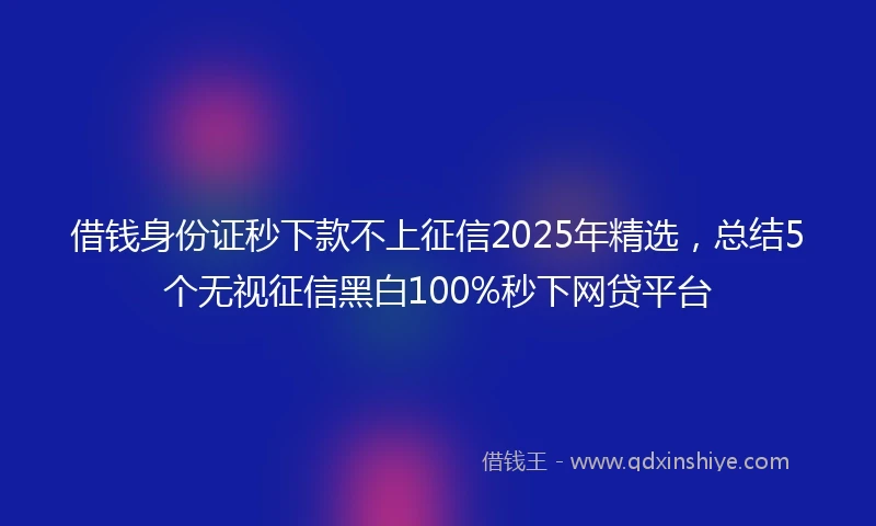 借钱身份证秒下款不上征信2025年精选，总结5个无视征信黑白100%秒下网贷平台