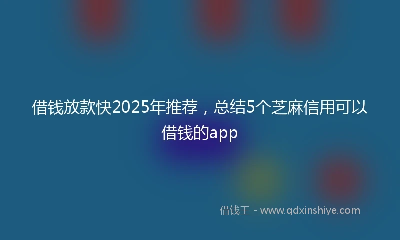 借钱放款快2025年推荐，总结5个芝麻信用可以借钱的app