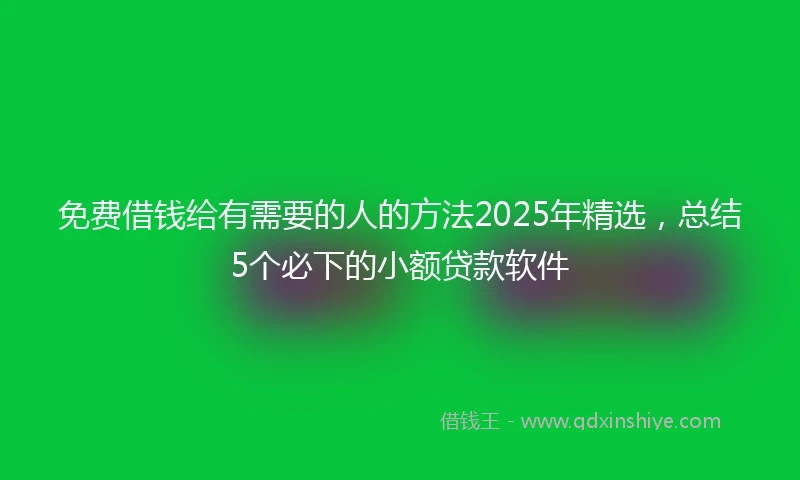 免费借钱给有需要的人的方法2025年精选，总结5个必下的小额贷款软件
