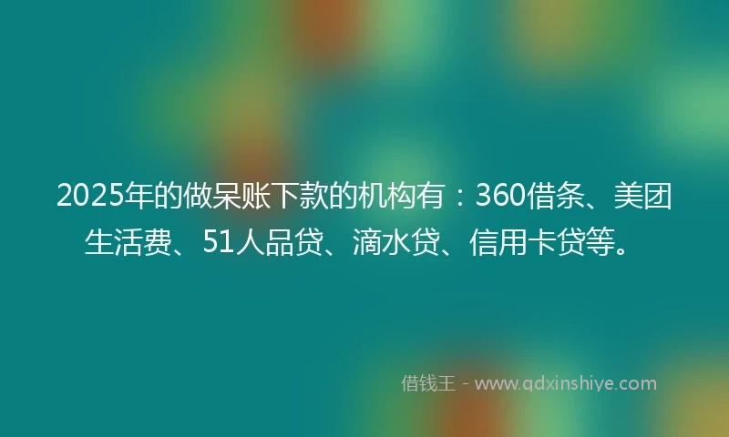 2025年的做呆账下款的机构有：360借条、美团生活费、51人品贷、滴水贷、信用卡贷等。