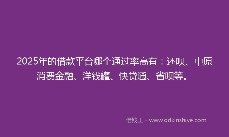 2025年的借款平台哪个通过率高有：还呗、中原消费金融、洋钱罐、快贷通、省呗等。