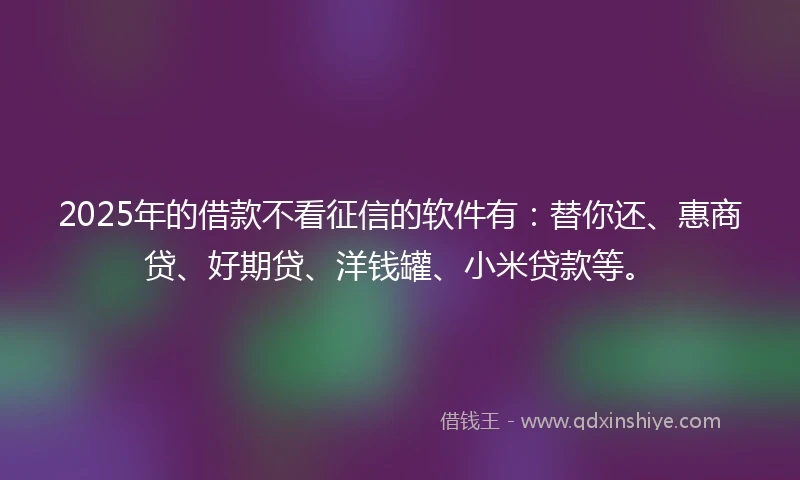 2025年的借款不看征信的软件有:替你还、惠商贷、好期贷、洋钱罐、小米贷款等。