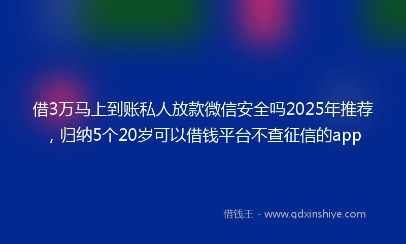 借3万马上到账私人放款微信安全吗2025年推荐，归纳5个20岁可以借钱平台不查征信的app