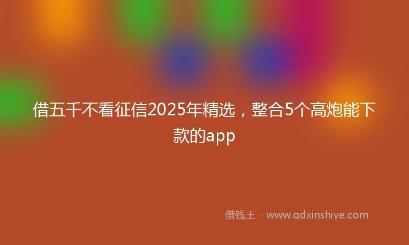 借五千不看征信2025年精选，整合5个高炮能下款的app