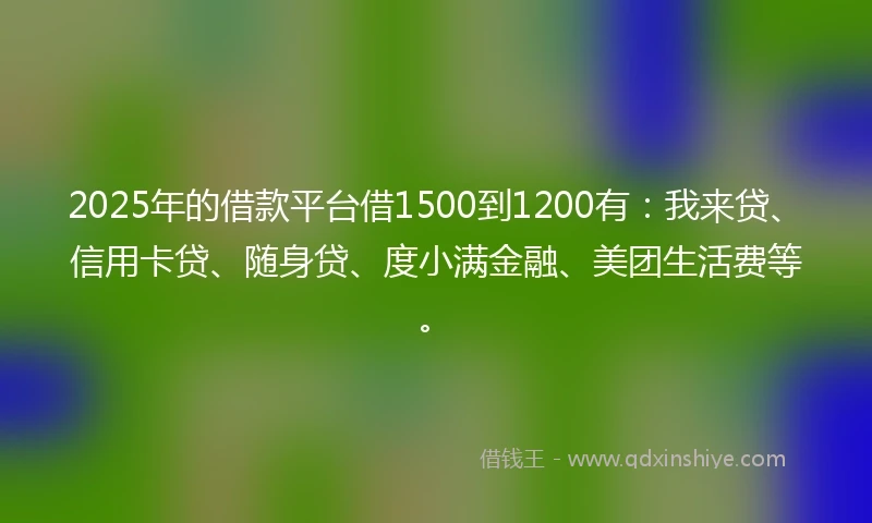 2025年的借款平台借1500到1200有：我来贷、信用卡贷、随身贷、度小满金融、美团生活费等。