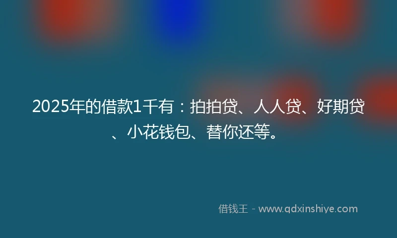 2025年的借款1千有：拍拍贷、人人贷、好期贷、小花钱包、替你还等。