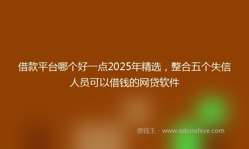 借款平台哪个好一点2025年精选，整合五个失信人员可以借钱的网贷软件