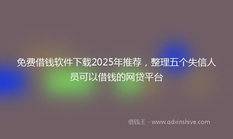 免费借钱软件下载2025年推荐，整理五个失信人员可以借钱的网贷平台