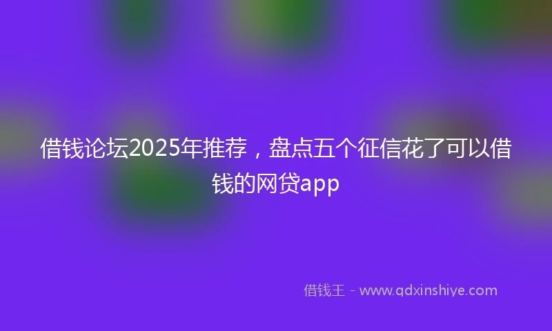 借钱论坛2025年推荐，盘点五个征信花了可以借钱的网贷app