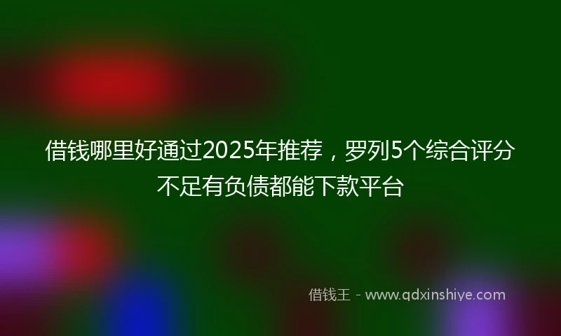 借钱哪里好通过2025年推荐，罗列5个综合评分不足有负债都能下款平台