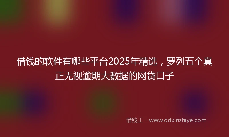 借钱的软件有哪些平台2025年精选，罗列五个真正无视逾期大数据的网贷口子