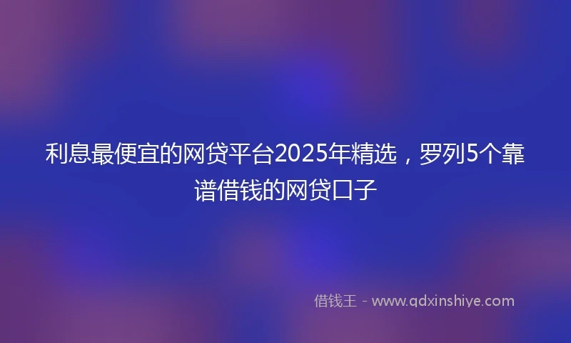 利息最便宜的网贷平台2025年精选，罗列5个靠谱借钱的网贷口子