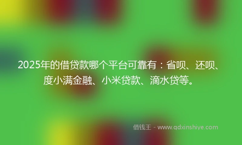 2025年的借贷款哪个平台可靠有：省呗、还呗、度小满金融、小米贷款、滴水贷等。