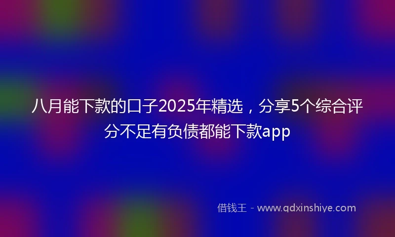 八月能下款的口子2025年精选，分享5个综合评分不足有负债都能下款app