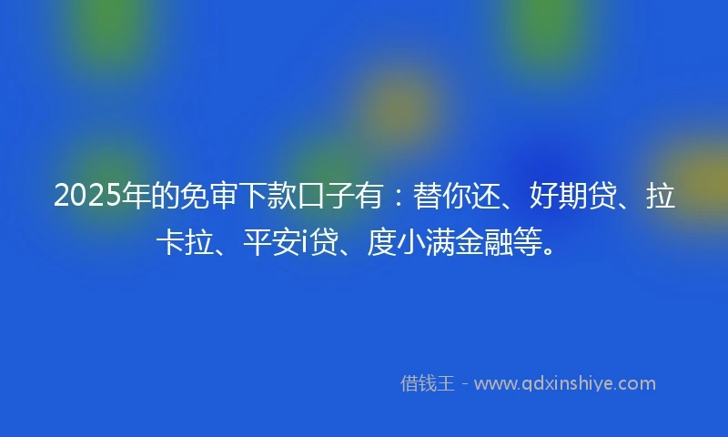 2025年的免审下款口子有：替你还、好期贷、拉卡拉、平安i贷、度小满金融等。