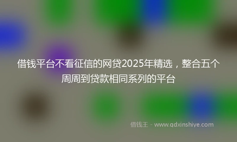 借钱平台不看征信的网贷2025年精选，整合五个周周到贷款相同系列的平台